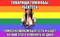 товарищи гомфобы, убейтесь. гомосексуализм был, есть и будет, но вам этого изменить не дано
