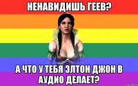 ненавидишь геев? а что у тебя элтон джон в аудио делает?