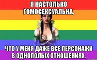 я настолько гомосексуальна, что у меня даже все персонажи в однополых отношениях.
