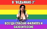 в "ведьмаке-2" всегда спасаю филиппу и саэсентессис