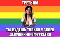 третьим ты будешь только у своей девушки-профурсетки