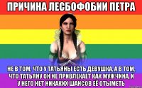 причина лесбофобии петра не в том, что у татьяны есть девушка, а в том, что татьяну он не привлекает как мужчина, и у него нет никаких шансов её отыметь