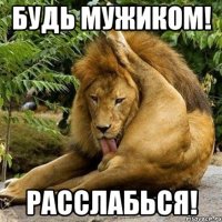 Будь мужиком! Расслабься!