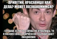 - приветик, красавица! как дела? может познакомимся? - слушай, если ты сейчас не отвалишь, то я позову своего парня и он тебе навешает пиздюлин!