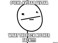 Очень хуёвая шутка What the FACK MOTHER FACK!!!!