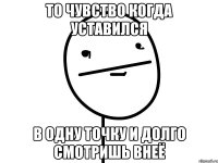 То чувство когда уставился В одну точку и долго смотришь внеё