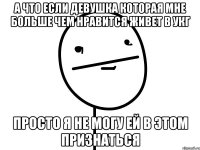 а что если девушка которая мне больше чем нравится живет в УКГ Просто я не могу ей в этом признаться