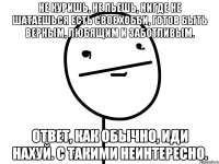 не куришь, не пьешь, нигде не шатаешься есть свое хобби, готов быть верным, любящим и заботливым. ответ, как обычно, иди нахуй. С такими неинтересно.