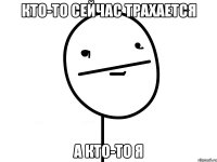 кто-то сейчас трахается а кто-то я