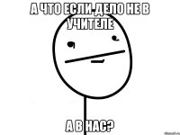 А что если дело не в учителе а в нас?