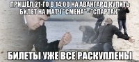 пришёл 21-го в 14:00 на авангард купить билет на матч "смена" - "спартак" билеты уже все раскуплены