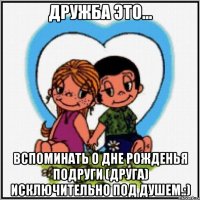 дружба это... Вспоминать о дне рожденья подруги (друга) исключительно под душем.:)