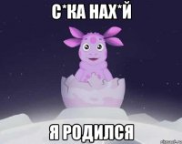 С*КА НАХ*Й Я РОДИЛСЯ