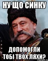 Ну що синку допомогли тобі твох ляхи?