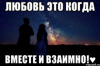 Любовь это когда Вместе и взаимно!♥