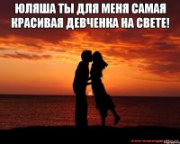 Юляша ты для меня самая красивая девченка на свете! 