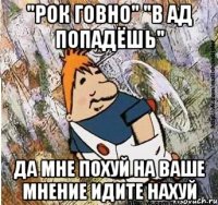 "РОК ГОВНО" "В АД ПОПАДЁШЬ" ДА МНЕ ПОХУЙ НА ВАШЕ МНЕНИЕ ИДИТЕ НАХУЙ