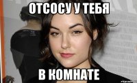 отсосу у тебя в комнате