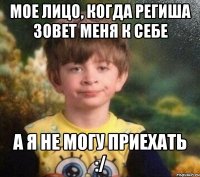 Мое лицо, когда Региша зовет меня к себе А я не могу приехать :/