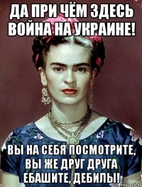 Да при чём здесь война на Украине! Вы на себя посмотрите, вы же друг друга ебашите, дебилы!