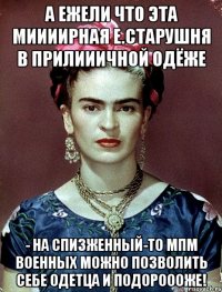 а ежели что эта миииирная е.старушня в прилииичной одёже - на спизженный-то МПМ военных можно позволить себе одетца и подороооже!