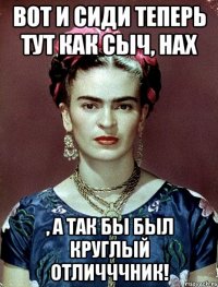 Вот и сиди теперь тут как сыч, нах , а так бы был круглый отличччник!