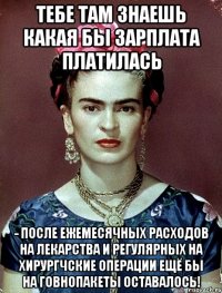 Тебе там знаешь какая бы зарплата платилась - после ежемесячных расходов на лекарства и регулярных на хирургчские операции ещё бы на говнопакеты оставалось!