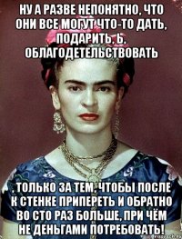 Ну а разве непонятно, что они все могут что-то дать, подарить, Ь, облагодетельствовать , только за тем, чтобы после к стенке припереть и обратно во сто раз больше, при чём не деньгами потребовать!