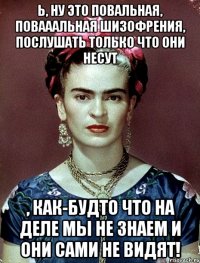 Ь, ну это повальная, повааальная шизофрения, послушать только что они несут , как-будто что на деле мы не знаем и они сами не видят!