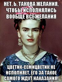 Нет, Ь, такова желания, чтобы исполнялись вообще все желания цветик-семицветик не исполняет, его за такое самого ждут наказания!