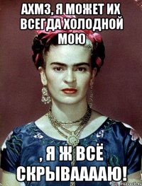 ахмз, я может их всегда холодной мою , я ж всё скрывааааю!