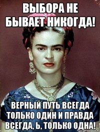 выбора не бывает никогда! Верный путь всегда только один и правда всегда, Ь, только одна!