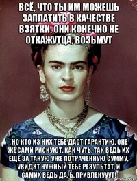 Всё, что ты им можешь заплатить в качестве взятки, они конечно не откажутца, возьмут , но кто из них тебе даст гарантию, оне же сами рискуют, как чуть, так ведь их ещё за такую уже потраченную сумму, увидят нужный тебе результат, и самих ведь да, Ь, привлекууут!