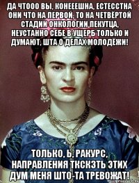 Да чтооо вы, конееешна, естесстна они что на первой, то на четвёртой стадии онкологии пекутца, неустанно себе в ущерб только и думают, шта о делах молодёжи! Только, Ь, ракурс, направления ткскзть этих дум меня што-та тревожат!