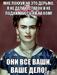 Мне поххуй на это дерьмо, я не делаю ставок и не поднимаюсь ни на ком! Они все ваши, ваше дело!