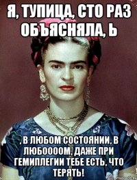 я, тупица, сто раз объясняла, Ь , в любом состоянии, в любоооом, даже при гемиплегии тебе есть, что терять!