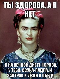 Ты здорова, а я нет , я на вечной диете корова, у тебя, ссука-падла, и завтрак и ужин и обед!