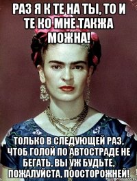 Раз я к те на ты, то и те ко мне такжа можна! Только в следующей раз, чтоб голой по автостраде не бегать, Вы уж будьте, пожалуйста, поосторожней!