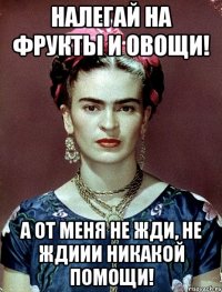 Налегай на фрукты и овощи! А от меня не жди, не ждиии никакой помощи!