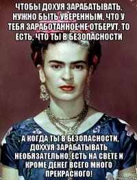 Чтобы дохуя зарабатывать, нужно быть уверенным, что у тебя заработанное не отберут, то есть, что ты в безопасности , а когда ты в безопасности, доххуя зарабатывать необязательно, есть на свете и кроме денег всего много прекрасного!