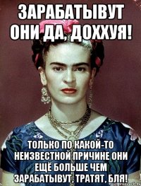 Зарабатывут они да, доххуя! Только по какой-то неизвестной причине они ещё больше чем зарабатывут, тратят, бля!