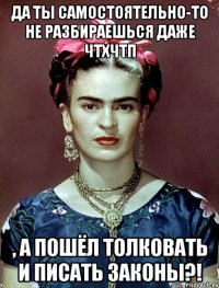 Да ты самостоятельно-то не разбираешься даже ЧТХЧТП , а пошёл толковать и писать законы?!