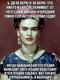 Ь, да не верю я, не верю, что никто из вас не понимает, от чего с ним именно очередная хуйня случается и происходит , когда каждый сам что угодно напиздит, кого угодно подставит и что угодно сделает. Вот так всё случаааайно, Ь, и выходит