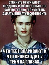 Отличить оригинал от подделки можешь только ты сам, но только если умеешь думать, вникать и соотносить что тебе впаривают и что происходит у тебя на глазах