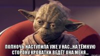  полночь наступила уже у нас...на тёмную сторону кроватки ведёт она меня...