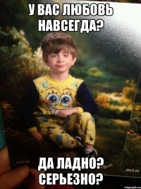 У вас любовь навсегда? да ладно? серьезно?