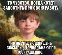 То чувство, когда хотел запостить про свою работу, но на следующий день сказали, что увольняют по сокращению.