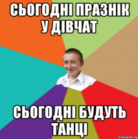 сьогодні празнік у дівчат сьогодні будуть танці