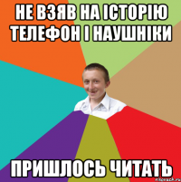 не взяв на історію телефон і наушніки пришлось читать