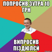 попросив зутра 10 грн випросив піздюлєй